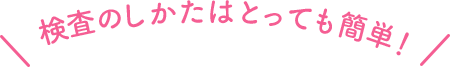 検査の仕方はとっても簡単！