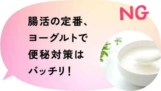 NG 腸活の定番、ヨーグルトで便秘対策はバッチリ！