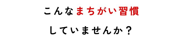 こんなまちがい習慣していませんか？