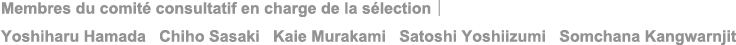Membres du comité consultatif en charge de la sélection｜Yoshiharu Hamada Chiho Sasaki Kaie Murakami Satoshi Yoshiizumi Somchana Kangwarnjit