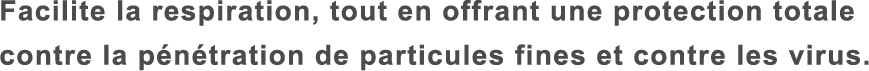 Facilite la respiration, tout en offrant une protection totale contre la pénétration de particules fines et contre les virus.