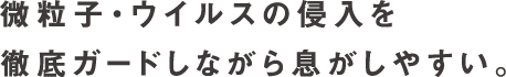 微粒子・ウイルスの侵入を徹底ガードしながら息がしやすい。