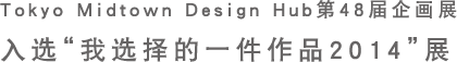 Tokyo Midtown Design Hub第48届企画展 入选“我选择的一件作品2014”展”