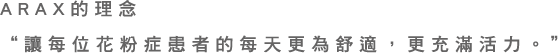 ARAX的理念“讓每位花粉症患者的每天更為舒適，更充滿活力。”