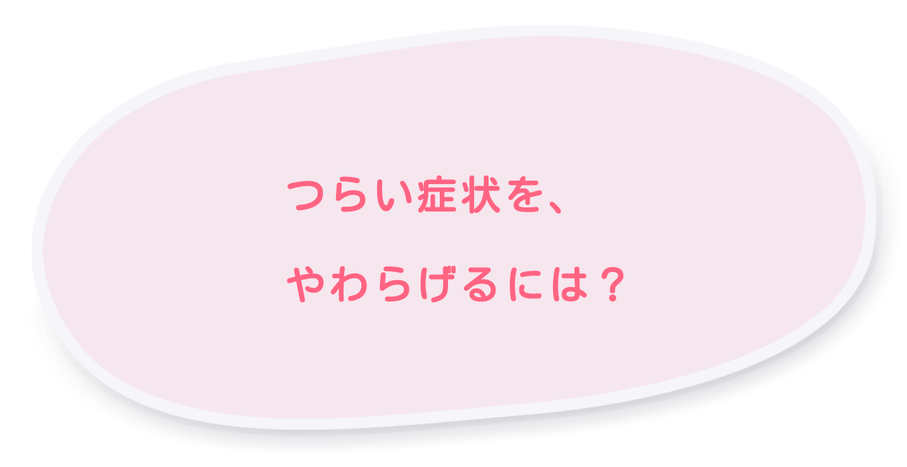 つらい症状を、和らげるには？