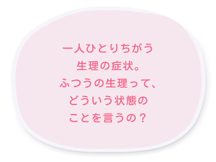 実は、生理の症状は一人ひとりちがうんだって。でも、ふつうの生理ってどういう状態のことをいうんだろう？